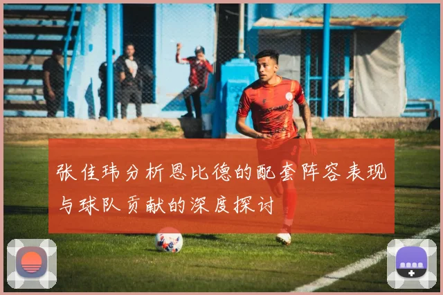 张佳玮分析恩比德的配套阵容表现与球队贡献的深度探讨