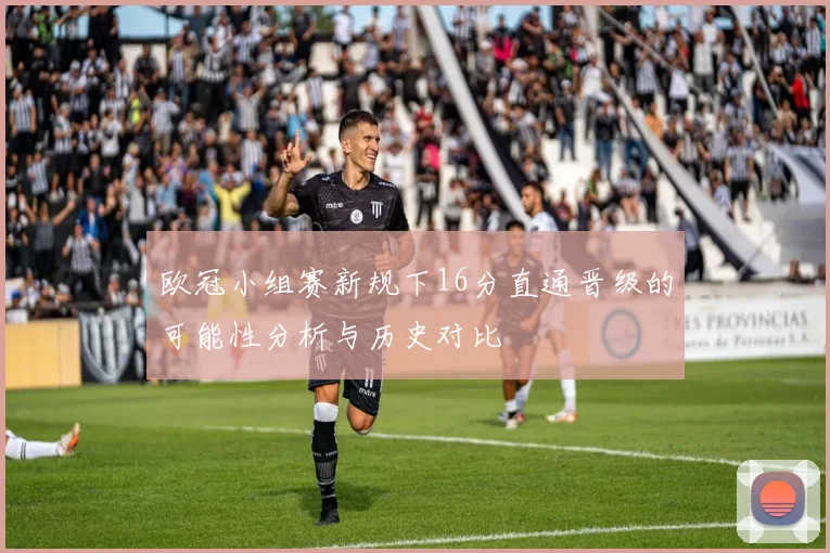 欧冠小组赛新规下16分直通晋级的可能性分析与历史对比