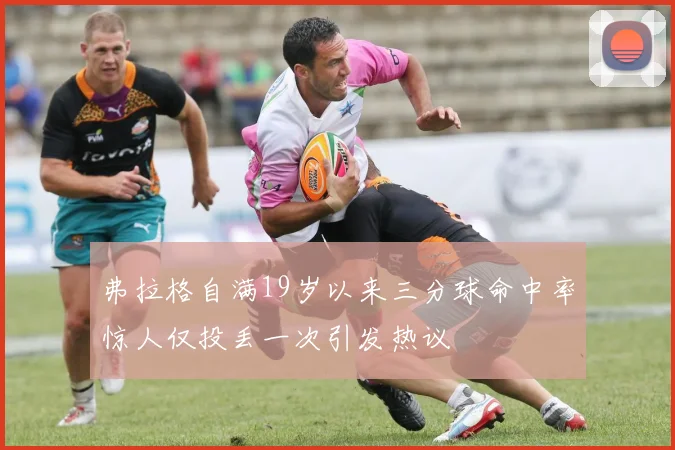弗拉格自满19岁以来三分球命中率惊人仅投丢一次引发热议