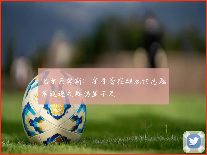 比尔西蒙斯：字母哥在雄鹿的总冠军追逐之路仍显不足