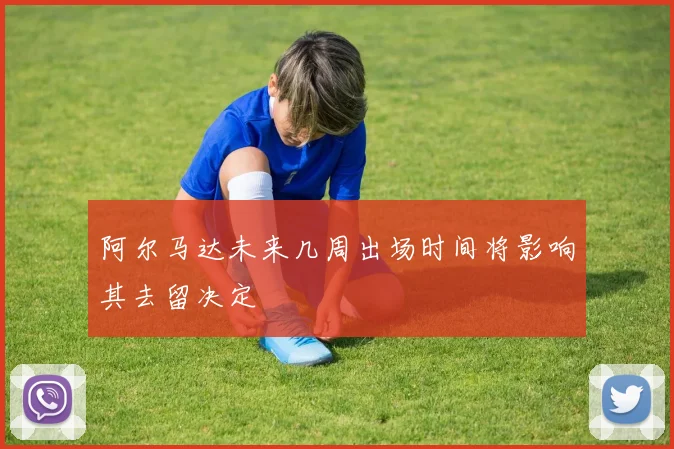 阿尔马达未来几周出场时间将影响其去留决定