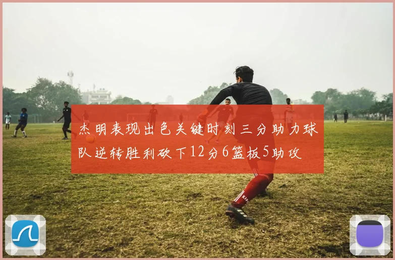 杰明表现出色关键时刻三分助力球队逆转胜利砍下12分6篮板5助攻