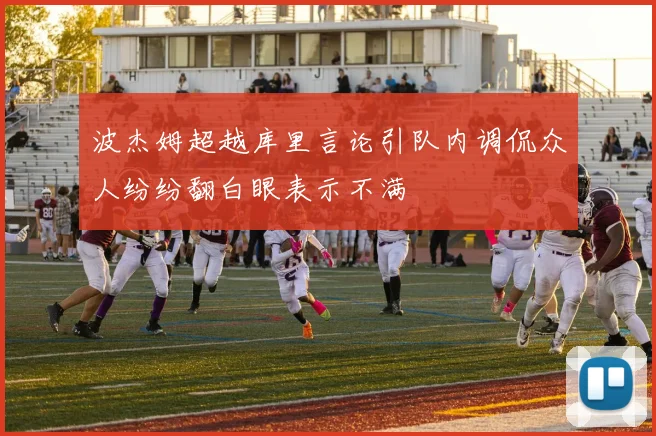 波杰姆超越库里言论引队内调侃众人纷纷翻白眼表示不满