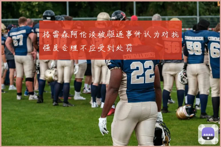 格雷森阿伦谈被驱逐事件认为对抗强度合理不应受到处罚