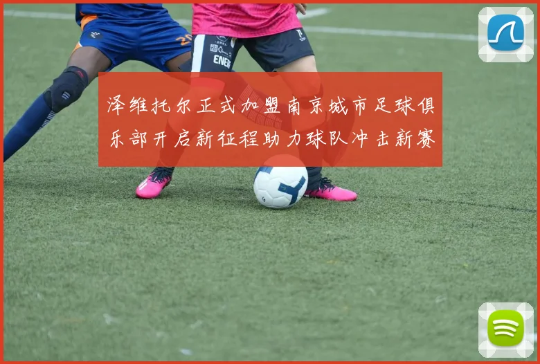 泽维托尔正式加盟南京城市足球俱乐部开启新征程助力球队冲击新赛季