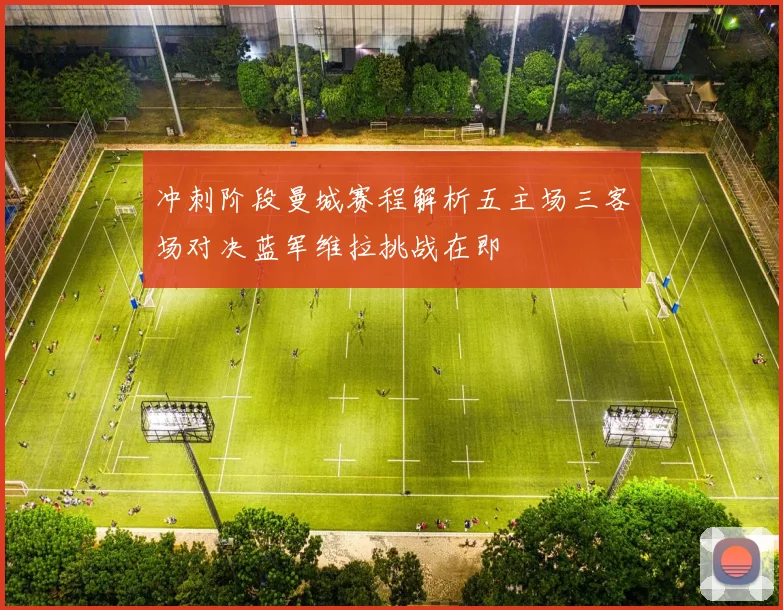 冲刺阶段曼城赛程解析五主场三客场对决蓝军维拉挑战在即