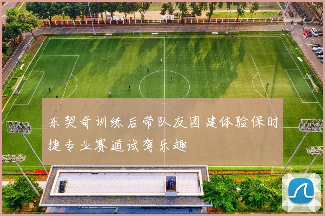 东契奇训练后带队友团建体验保时捷专业赛道试驾乐趣