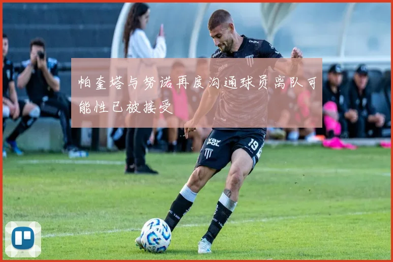 帕奎塔与努诺再度沟通球员离队可能性已被接受