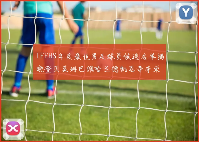 IFFHS年度最佳男足球员候选名单揭晓登贝莱姆巴佩哈兰德凯恩争夺荣誉
