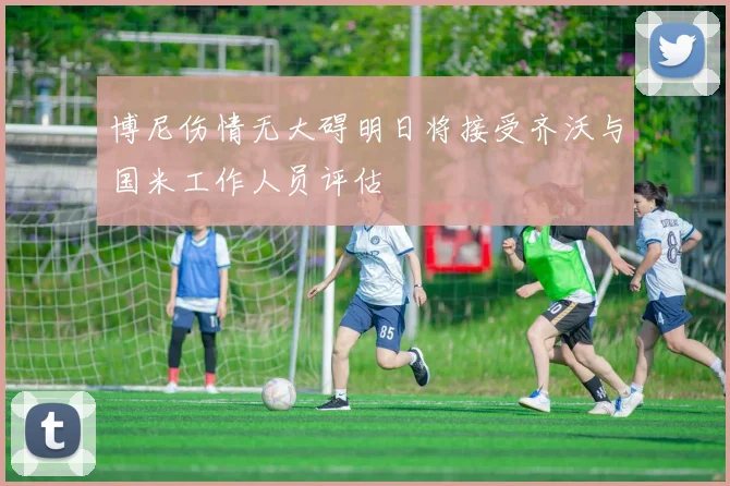 博尼伤情无大碍明日将接受齐沃与国米工作人员评估
