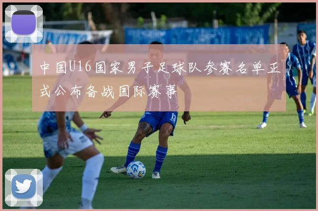 中国U16国家男子足球队参赛名单正式公布备战国际赛事