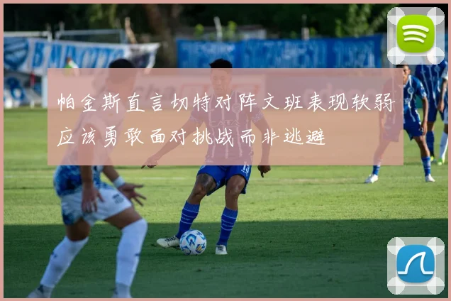 帕金斯直言切特对阵文班表现软弱应该勇敢面对挑战而非逃避