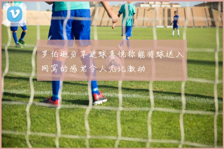 罗伯逊分享进球喜悦称能将球送入网窝的感觉令人无比激动