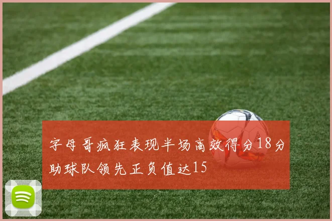 字母哥疯狂表现半场高效得分18分助球队领先正负值达15