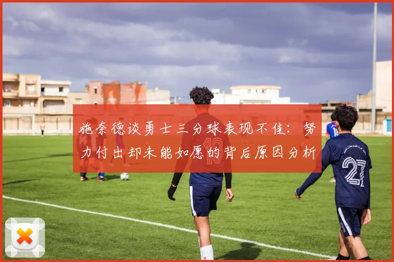 施奈德谈勇士三分球表现不佳：努力付出却未能如愿的背后原因分析