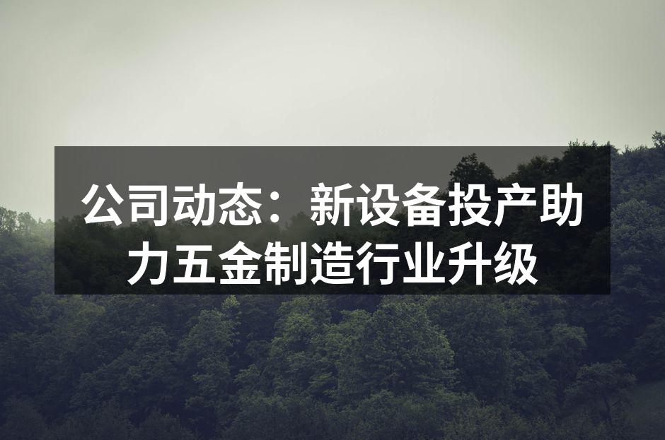 公司动态：新设备投产助力五金制造行业升级