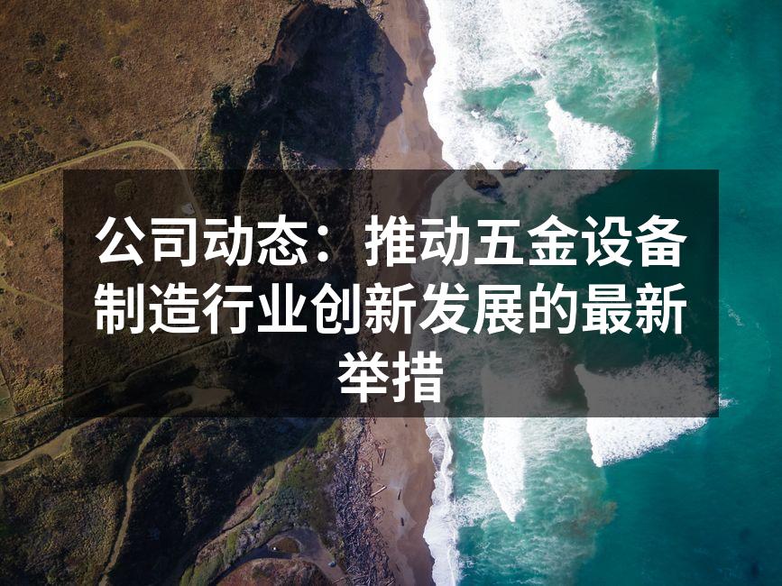 公司动态：推动五金设备制造行业创新发展的最新举措