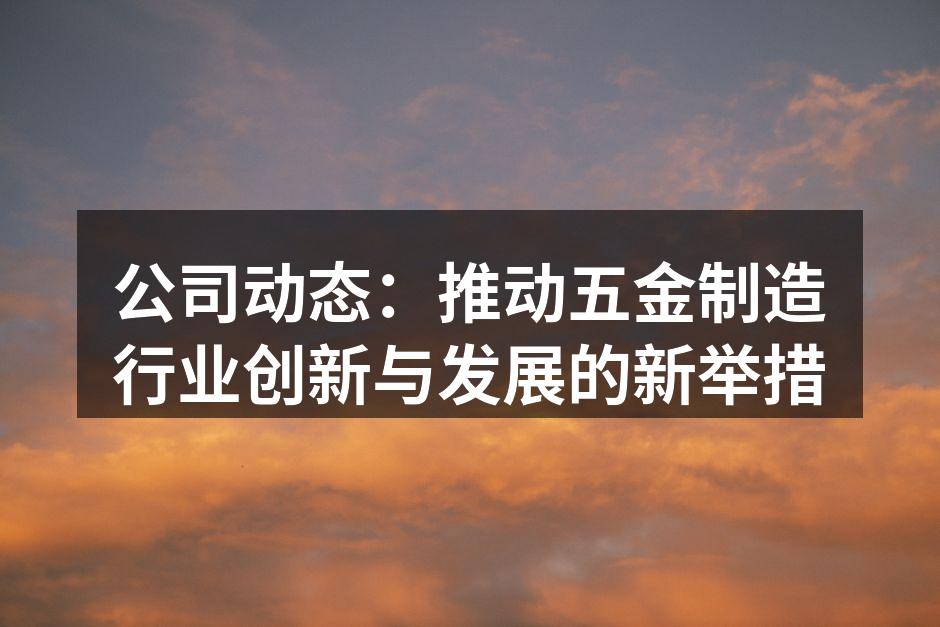 公司动态：推动五金制造行业创新与发展的新举措