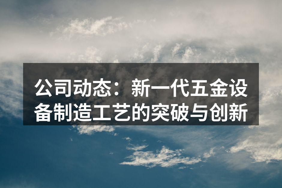 公司动态：新一代五金设备制造工艺的突破与创新